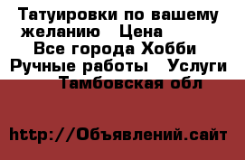 Татуировки,по вашему желанию › Цена ­ 500 - Все города Хобби. Ручные работы » Услуги   . Тамбовская обл.